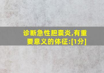 诊断急性胆囊炎,有重要意义的体征:[1分]